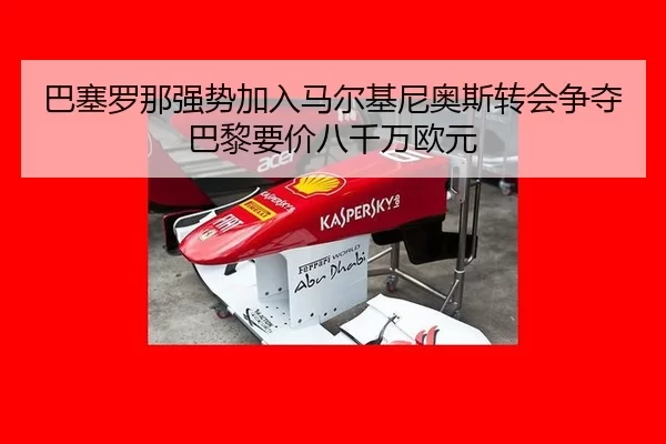 巴塞罗那强势加入马尔基尼奥斯转会争夺巴黎要价八千万欧元