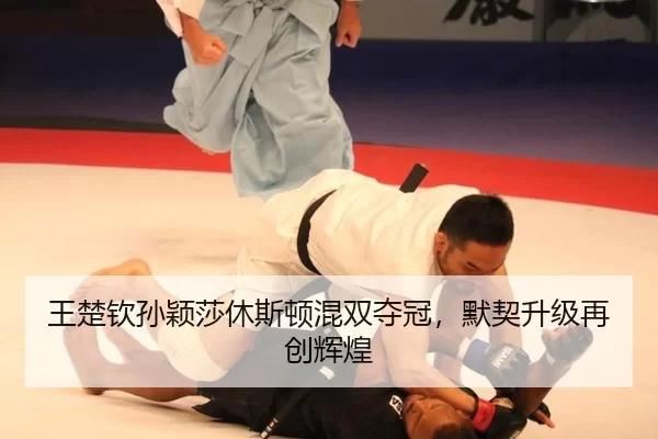 王楚钦孙颖莎休斯顿混双夺冠，默契升级再创辉煌