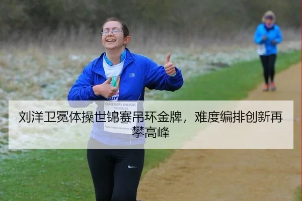 刘洋卫冕体操世锦赛吊环金牌，难度编排创新再攀高峰