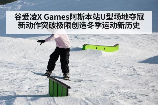 谷爱凌X Games阿斯本站U型场地夺冠 新动作突破极限创造冬季运动新历史