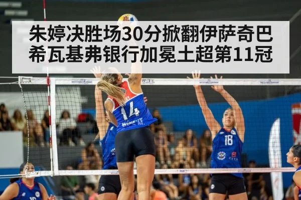 朱婷决胜场30分掀翻伊萨奇巴希瓦基弗银行加冕土超第11冠