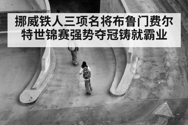 挪威铁人三项名将布鲁门费尔特世锦赛强势夺冠铸就霸业