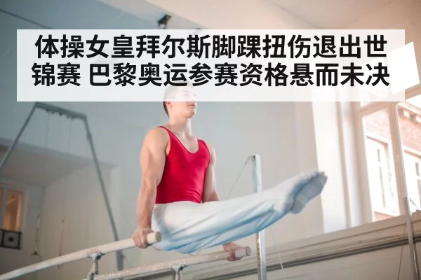 体操女皇拜尔斯脚踝扭伤退出世锦赛 巴黎奥运参赛资格悬而未决