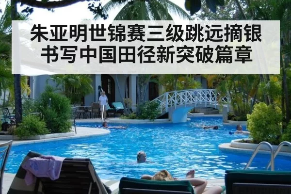 朱亚明世锦赛三级跳远摘银书写中国田径新突破篇章