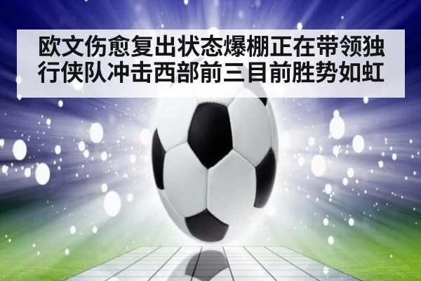 欧文伤愈复出状态爆棚正在带领独行侠队冲击西部前三目前胜势如虹