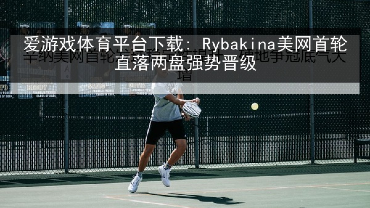 爱游戏体育平台下载: Rybakina美网首轮直落两盘强势晋级