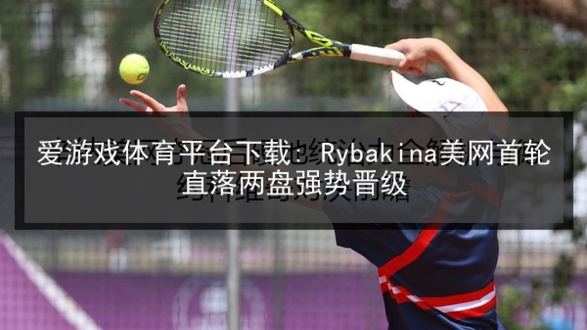 爱游戏体育平台下载: Rybakina美网首轮直落两盘强势晋级
