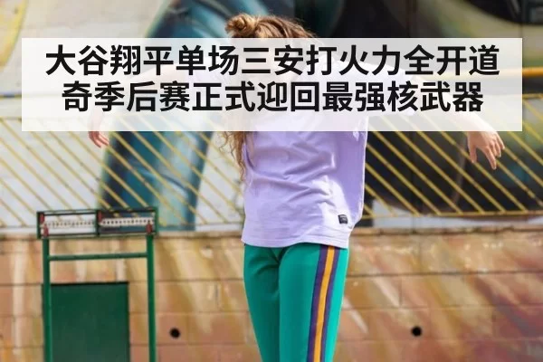 大谷翔平单场三安打火力全开道奇季后赛正式迎回最强核武器