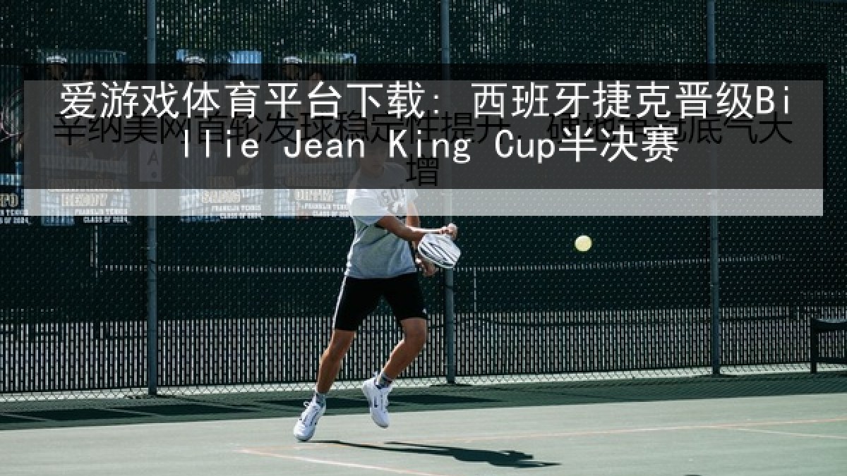 爱游戏体育平台下载: 西班牙捷克晋级Billie Jean King Cup半决赛 爱游戏体育平台下载: 西班牙捷克晋级Billie Jean King Cup半决赛