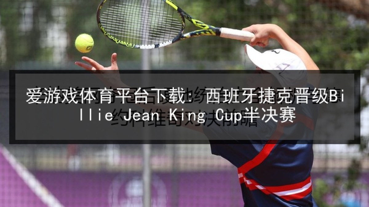 爱游戏体育平台下载: 西班牙捷克晋级Billie Jean King Cup半决赛