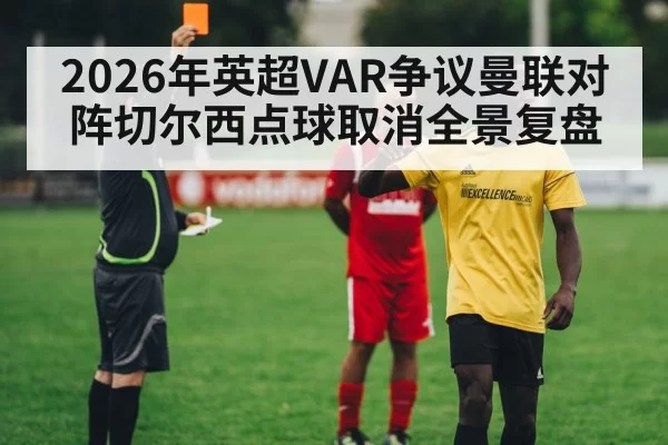 2026年英超VAR争议曼联对阵切尔西点球取消全景复盘